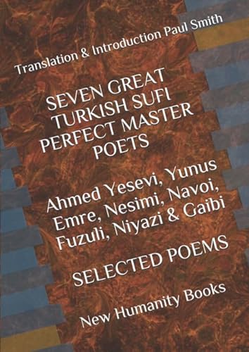 SEVEN GREAT TURKISH SUFI PERFECT MASTER POETS Ahmed Yesevi, Yunus Emre, Nesimi, Navoi, Fuzuli, Niyazi & Gaibi SELECTED POEMS: Translation & Introduction Paul Smith