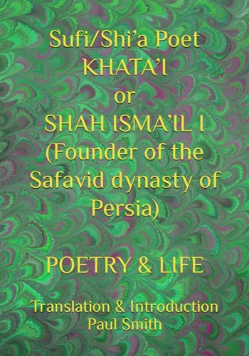 Sufi/Shi’a Poet KHATA’I or SHAH ISMA’IL I (Founder of the Safavid dynasty of Persia): POETRY & LIFE von Independently published