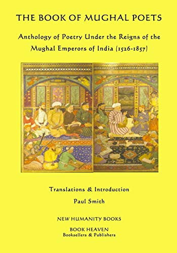 The Book of Mughal Poets: Anthology of Poetry Under the Reigns of the Mughal Emperors of India (1526-1857)
