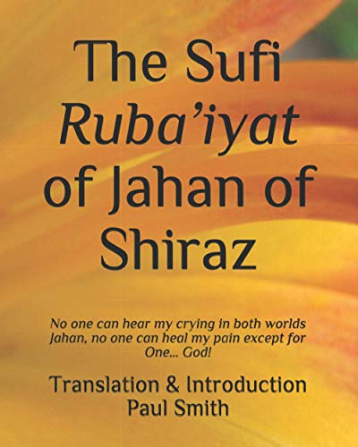 The Sufi Ruba’iyat of Jahan of Shiraz: No one can hear my crying in both worlds Jahan, no one can heal my pain except for One… God!