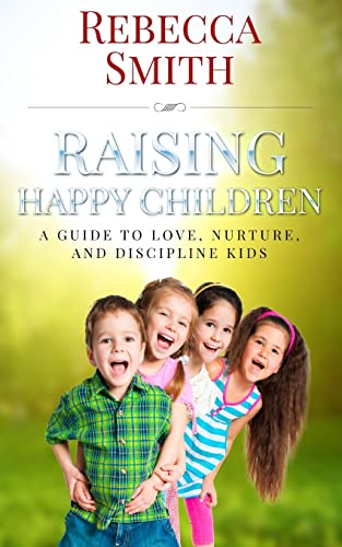 Raising Happy Children: A Guide to Love, Nurture, and Discipline Kids
