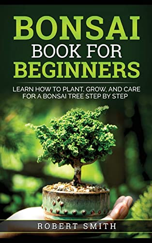 Bonsai Book for Beginners: Learn How to Plant, Grow, and Care for a Bonsai Tree Step by Step