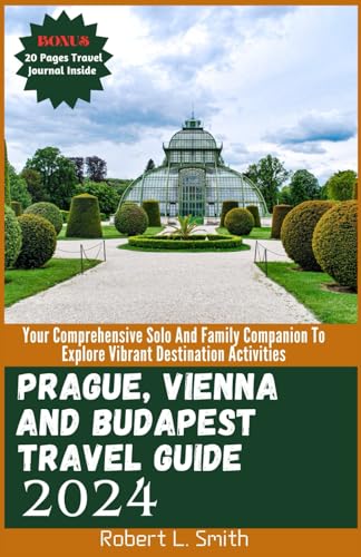 PRAGUE, VIENNA AND BUDAPEST TRAVEL GUIDE 2024: Your Comprehensive Solo And Family Companion To Explore Vibrant Destination Activities