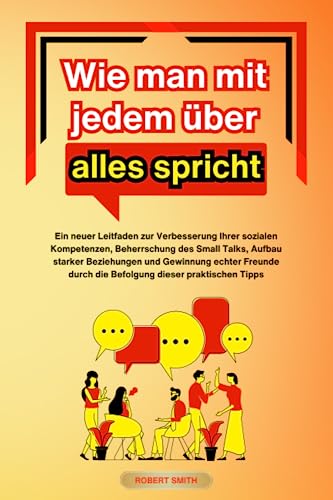 Wie man mit jedem über alles spricht: Ein neuer Leitfaden zur Verbesserung Ihrer sozialen Kompetenzen, Beherrschung des Small Talks, Aufbau starker ... durch die Befolgung dieser praktischen Tipps