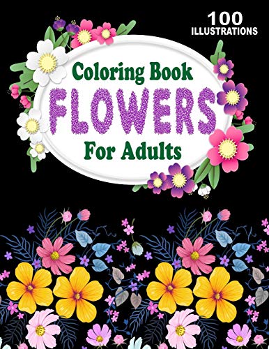 Coloring Book Flowers For Adults: Amazing Collection of 100 New and Beautiful Flowers and Floral Designs for Stress Relief and Relaxation