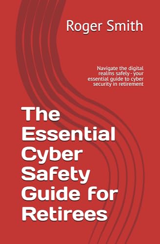 The Essential Cyber Safety Guide for Retirees: Navigate the digital realms safely - your essential guide to cyber security in retirement