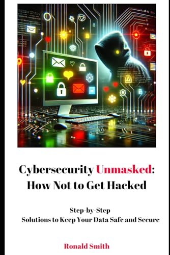 Cybersecurity Unmasked: How Not to Get Hacked: Step-by-Step Solutions to Keep Your Data Safe and Secure von Independently published