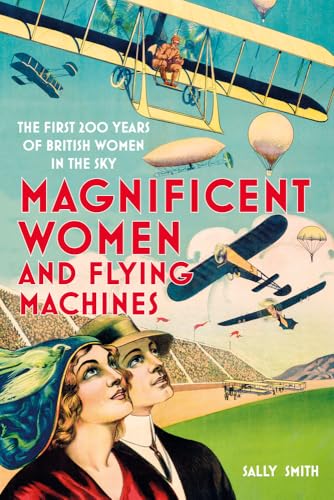 Magnificent Women in Flying Machines: The First 200 Years of British Women in the Sky Magnificent Women in Flying Machines: The First 200 Years of British Women in the Sky