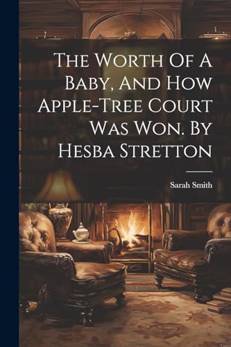 The Worth Of A Baby, And How Apple-tree Court Was Won. By Hesba Stretton von Legare Street Press