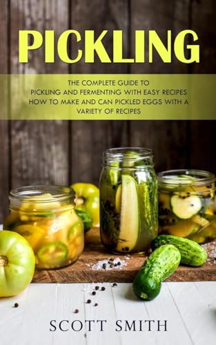 Pickling: The Complete Guide to Pickling and Fermenting With Easy Recipes (How to Make and Can Pickled Eggs With a Variety of Recipes) von Scott Smith