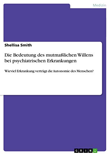 Die Bedeutung des mutmaßlichen Willens bei psychiatrischen Erkrankungen: Wieviel Erkrankung verträgt die Autonomie des Menschen? Die Bedeutung des mutmaßlichen Willens bei psychiatrischen Erkrankungen: Wieviel Erkrankung verträgt die Autonomie des Menschen? von GRIN Verlag