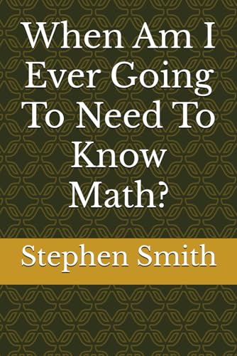 When Am I Ever Going To Need To Know Math? When Am I Ever Going To Need To Know Math?
