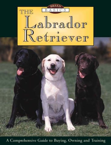The Labrador Retriever: A Comprehensive Guide to Buying, Owning, and Training (Breed Basics, 1)