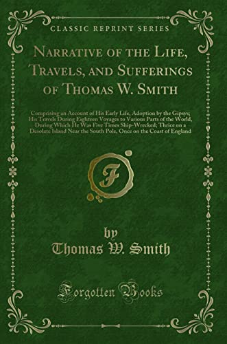 Narrative of the Life, Travels, and Sufferings of Thomas W. Smith (Classic Reprint): Comprising an Account of His Early Life, Adoption by the Gipsys; ... He Was Five Times Ship-Wrecked; Thrice on a von Forgotten Books