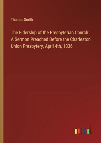 The Eldership of the Presbyterian Church : A Sermon Preached Before the Charleston Union Presbytery, April 4th, 1836 The Eldership of the Presbyterian Church : A Sermon Preached Before the Charleston Union Presbytery, April 4th, 1836 von Outlook Verlag