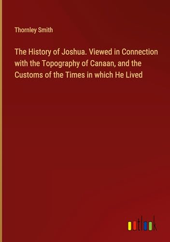 The History of Joshua. Viewed in Connection with the Topography of Canaan, and the Customs of the Times in which He Lived von Outlook Verlag