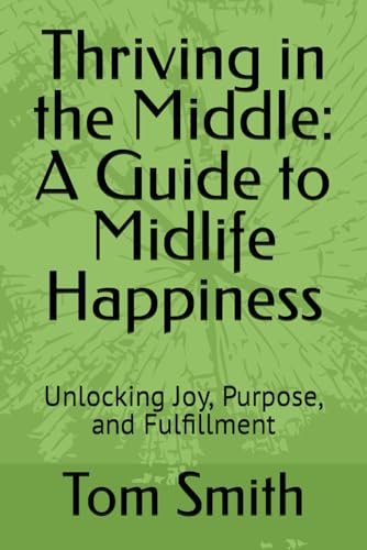 Thriving in the Middle: A Guide to Midlife Happiness: Unlocking Joy, Purpose, and Fulfillment