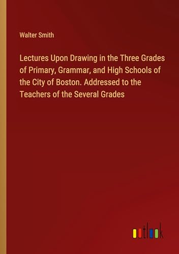Lectures Upon Drawing in the Three Grades of Primary, Grammar, and High Schools of the City of Boston. Addressed to the Teachers of the Several Grades von Outlook Verlag