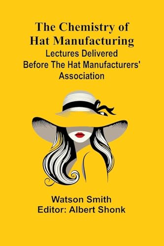 The Chemistry of Hat Manufacturing; Lectures Delivered Before the Hat Manufacturers' Association von Alpha Edition
