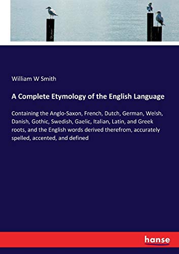 A Complete Etymology of the English Language: Containing the Anglo-Saxon, French, Dutch, German, Welsh, Danish, Gothic, Swedish, Gaelic, Italian, ... accurately spelled, accented, and defined