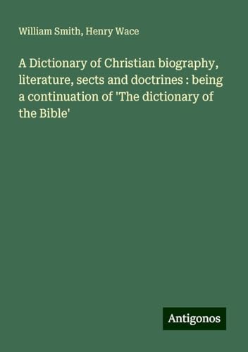 A Dictionary of Christian biography, literature, sects and doctrines : being a continuation of 'The dictionary of the Bible' A Dictionary of Christian biography, literature, sects and doctrines : being a continuation of 'The dictionary of the Bible' von Antigonos Verlag