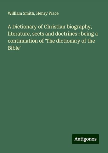 A Dictionary of Christian biography, literature, sects and doctrines : being a continuation of 'The dictionary of the Bible' A Dictionary of Christian biography, literature, sects and doctrines : being a continuation of 'The dictionary of the Bible' von Antigonos Verlag