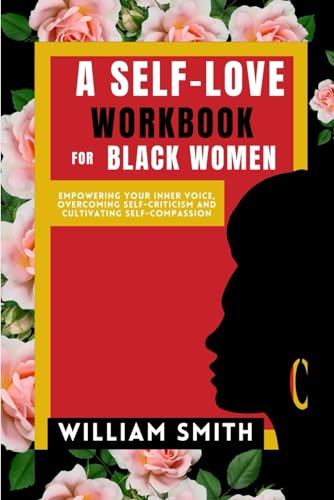 A SELF-LOVE WORKBOOK FOR BLACK WOMEN: Empowering Your Inner Voice, Overcoming Self-Criticism and Cultivating Self-Compassion