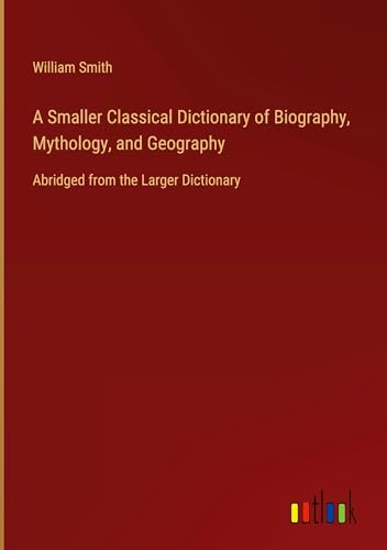 A Smaller Classical Dictionary of Biography, Mythology, and Geography: Abridged from the Larger Dictionary A Smaller Classical Dictionary of Biography, Mythology, and Geography: Abridged from the Larger Dictionary von Outlook Verlag