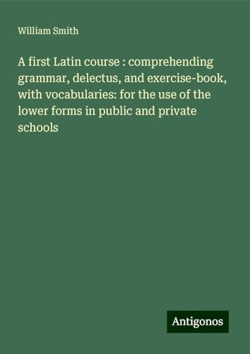 A first Latin course : comprehending grammar, delectus, and exercise-book, with vocabularies: for the use of the lower forms in public and private schools A first Latin course : comprehending grammar, delectus, and exercise-book, with vocabularies: for the use of the lower forms in public and private schools von Antigonos Verlag
