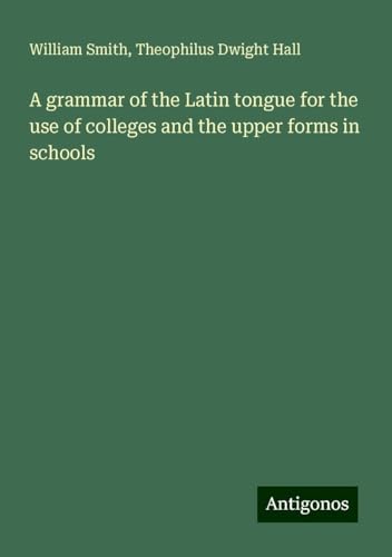 A grammar of the Latin tongue for the use of colleges and the upper forms in schools A grammar of the Latin tongue for the use of colleges and the upper forms in schools von Antigonos Verlag