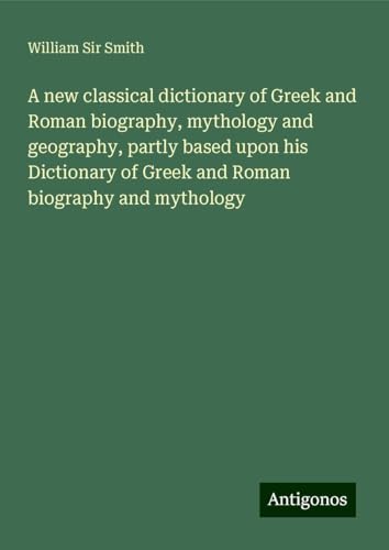 A new classical dictionary of Greek and Roman biography, mythology and geography, partly based upon his Dictionary of Greek and Roman biography and mythology A new classical dictionary of Greek and Roman biography, mythology and geography, partly based upon his Dictionary of Greek and Roman biography and mythology von Antigonos Verlag
