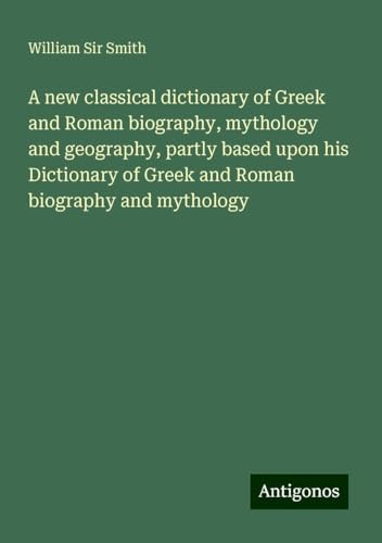 A new classical dictionary of Greek and Roman biography, mythology and geography, partly based upon his Dictionary of Greek and Roman biography and mythology A new classical dictionary of Greek and Roman biography, mythology and geography, partly based upon his Dictionary of Greek and Roman biography and mythology von Antigonos Verlag