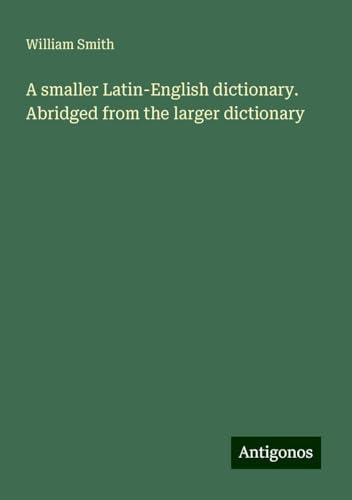 A smaller Latin-English dictionary. Abridged from the larger dictionary A smaller Latin-English dictionary. Abridged from the larger dictionary von Antigonos Verlag