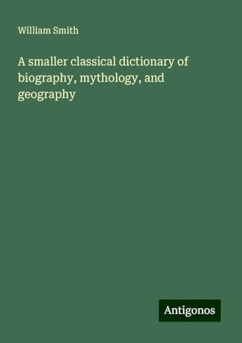 A smaller classical dictionary of biography, mythology, and geography A smaller classical dictionary of biography, mythology, and geography von Antigonos Verlag