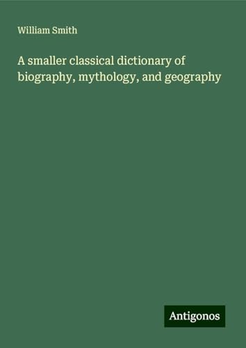 A smaller classical dictionary of biography, mythology, and geography A smaller classical dictionary of biography, mythology, and geography von Antigonos Verlag