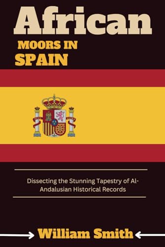 AFRICAN MOORS IN SPAIN: Dissecting the Stunning Tapestry of Al-Andalusian Historical Records von Independently published