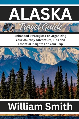 ALASKA TRAVEL GUIDE: Enhanced Strategies For Organizing Your Journey Adventure, Tips and Essential Insights For Your Trip