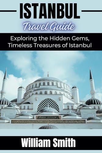 ISTANBUL TRAVEL GUIDE: Exploring The Hidden Gems, Timeless Treasures Of Istanbul