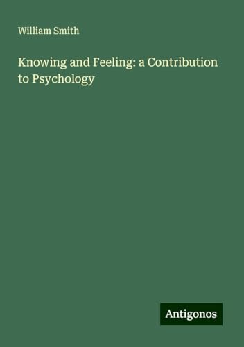 Knowing and Feeling: a Contribution to Psychology Knowing and Feeling: a Contribution to Psychology von Antigonos Verlag