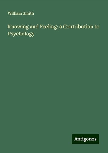 Knowing and Feeling: a Contribution to Psychology Knowing and Feeling: a Contribution to Psychology von Antigonos Verlag