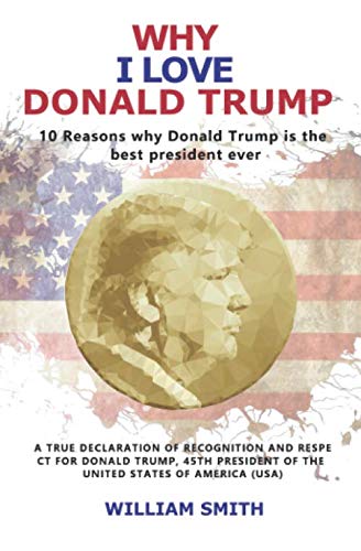 Why I love Donald Trump - 10 Reasons why Donald Trump is the best president ever: A true declaration of recognition and respect for Donald Trump, 45th President of the United States of America (USA) von Independently published