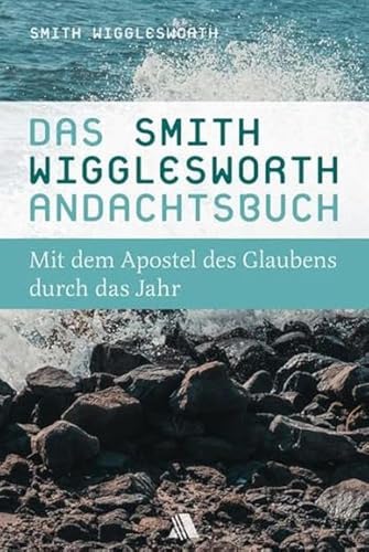 Das Smith-Wigglesworth-Andachtsbuch: Mit dem Apostel des Glaubens durch das Jahr Das Smith-Wigglesworth-Andachtsbuch: Mit dem Apostel des Glaubens durch das Jahr