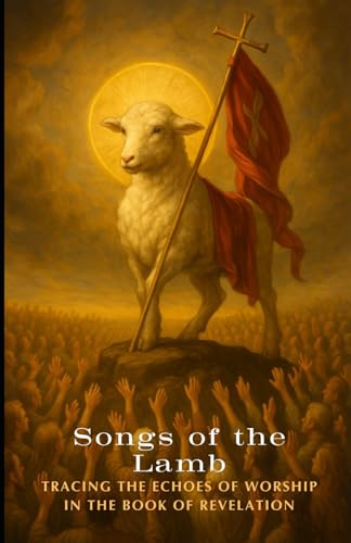 Songs of the Lamb: Tracing the Echoes of Worship In The Book of Revelation Songs of the Lamb: Tracing the Echoes of Worship In The Book of Revelation von Independently published