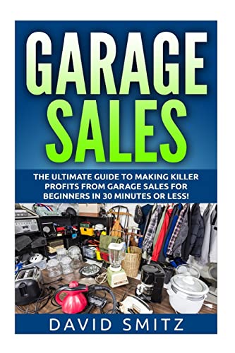 Garage Sales: The Ultimate Beginner's Guide to Making Killer Profits from Garage Sales in 30 Minutes or Less! (Garage Sale - Garage Sales - Garage ... Sales - How to Make Money From Garage Sales)
