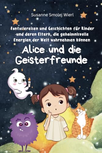 Alice und die Geisterfreunde: Fantasiereisen und Geschichten für Kinder und deren Eltern, die geheimnisvolle Energien der Welt wahrnehmen können