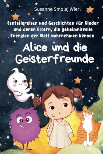 Alice und die Geisterfreunde: Fantasiereisen und Geschichten für Kinder und deren Eltern, die geheimnisvolle Energien der Welt wahrnehmen können