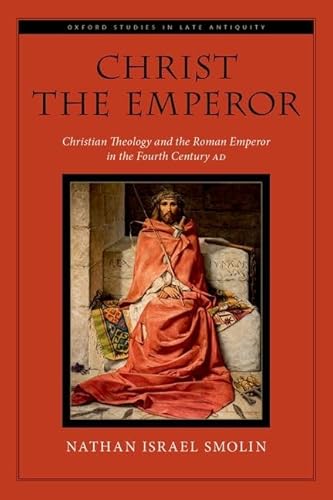 Christ the Emperor: Christian Theology and the Roman Emperor in the Fourth Century AD (Oxford Studies in Late Antiquity)