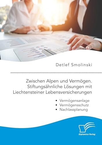 Zwischen Alpen und Vermögen. Stiftungsähnliche Lösungen mit Liechtensteiner Lebensversicherungen.: Vermögensanlage - Vermögensschutz - Nachlassplanung Zwischen Alpen und Vermögen. Stiftungsähnliche Lösungen mit Liechtensteiner Lebensversicherungen.: Vermögensanlage - Vermögensschutz - Nachlassplanung