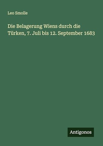 Die Belagerung Wiens durch die Türken, 7. Juli bis 12. September 1683 von Antigonos Verlag