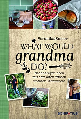 What would Grandma do?: Nachhaltig leben mit dem alten Wissen unserer Großmütter: Nachhaltiger leben mit dem alten Wissen unserer Großmütter. DIY-Buch ... und Zero Waste-Strategien im Haushalt von Bonifatius Verlag